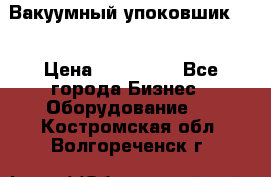 Вакуумный упоковшик 52 › Цена ­ 250 000 - Все города Бизнес » Оборудование   . Костромская обл.,Волгореченск г.